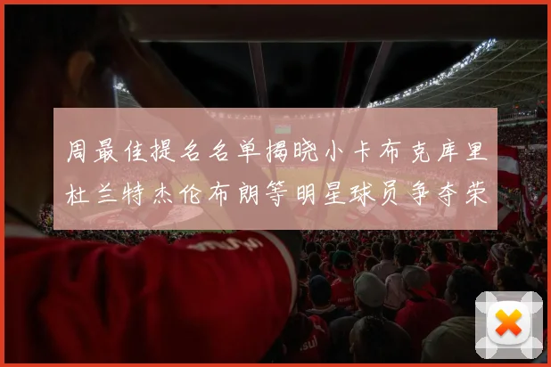 周最佳提名名单揭晓小卡布克库里杜兰特杰伦布朗等明星球员争夺荣誉
