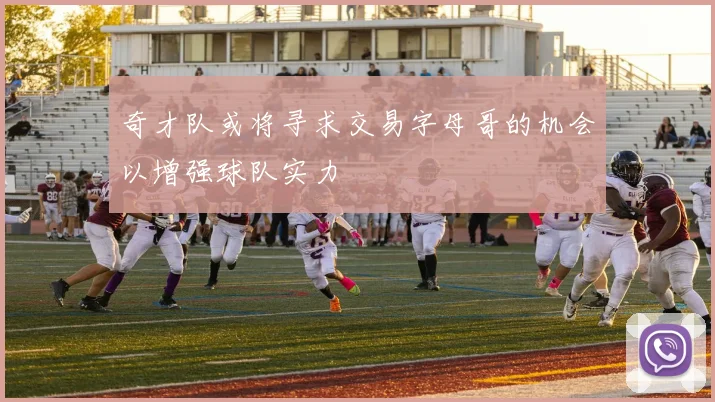 奇才队或将寻求交易字母哥的机会以增强球队实力