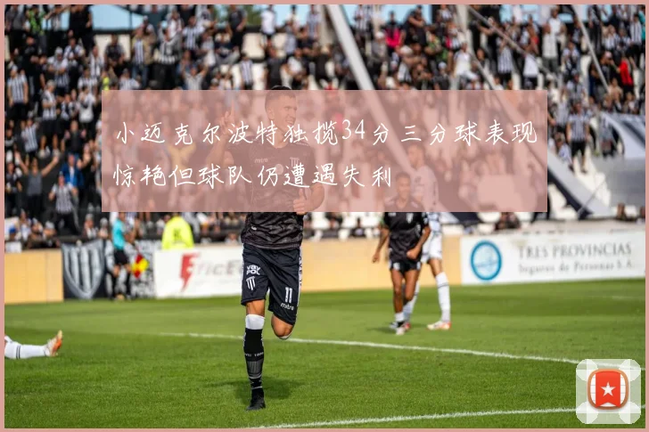 小迈克尔波特独揽34分三分球表现惊艳但球队仍遭遇失利