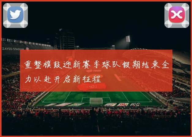 重整旗鼓迎新赛季球队假期结束全力以赴开启新征程