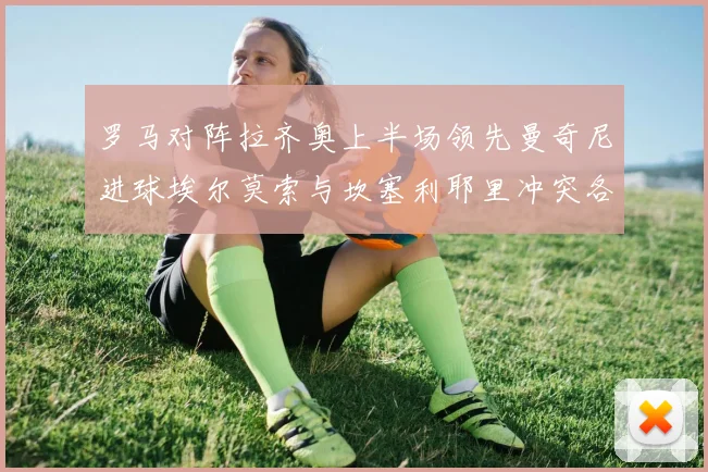 罗马对阵拉齐奥上半场领先曼奇尼进球埃尔莫索与坎塞利耶里冲突各领黄牌