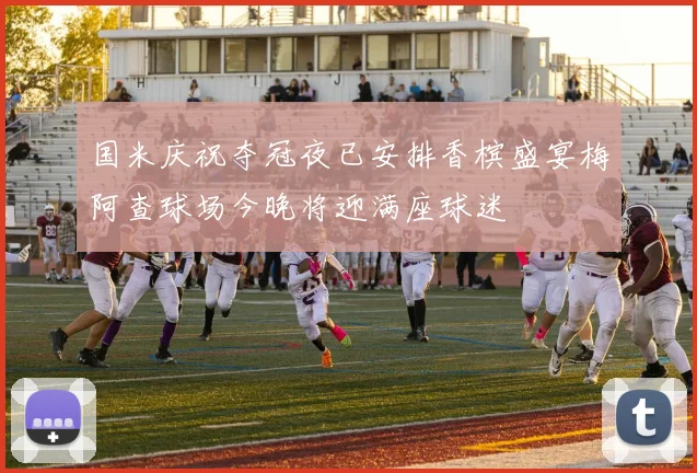 国米庆祝夺冠夜已安排香槟盛宴梅阿查球场今晚将迎满座球迷