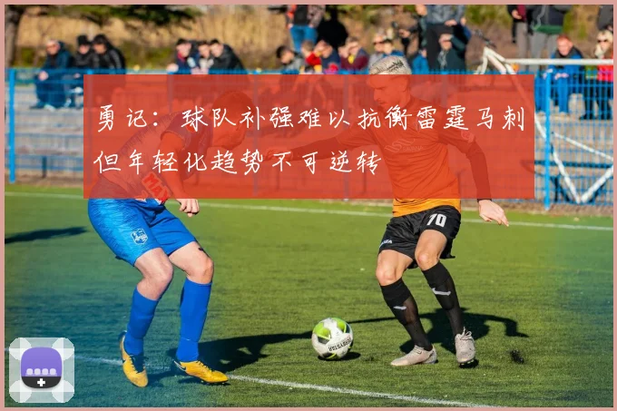 勇记：球队补强难以抗衡雷霆马刺但年轻化趋势不可逆转