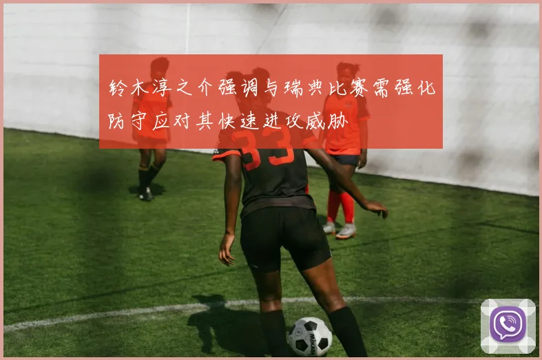 铃木淳之介强调与瑞典比赛需强化防守应对其快速进攻威胁