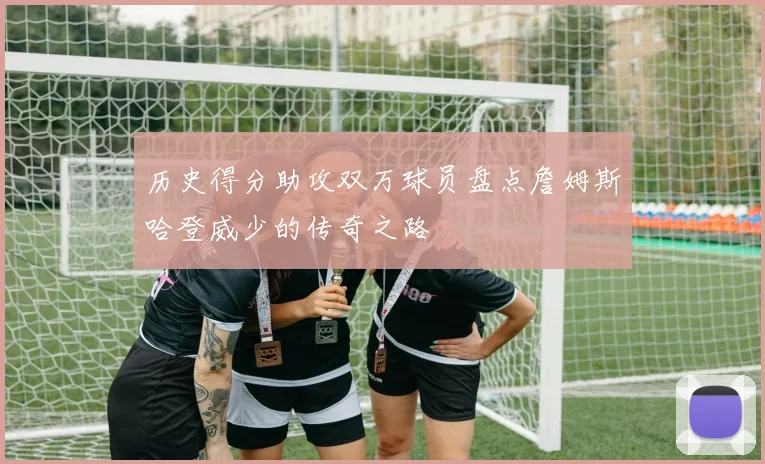 历史得分助攻双万球员盘点詹姆斯哈登威少的传奇之路