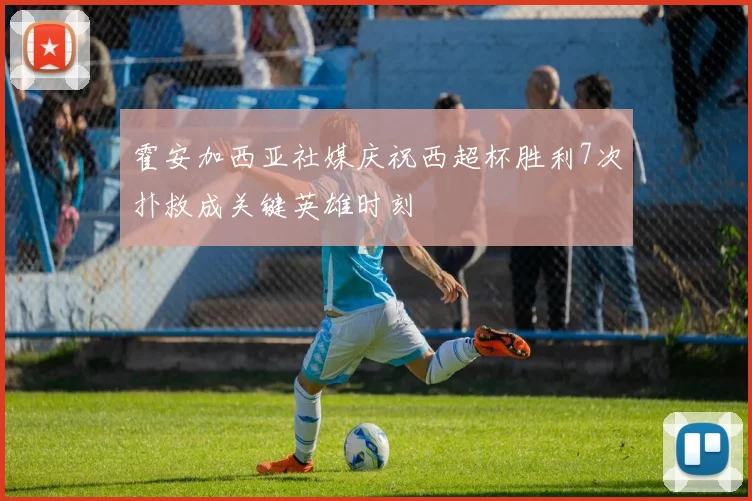 霍安加西亚社媒庆祝西超杯胜利7次扑救成关键英雄时刻