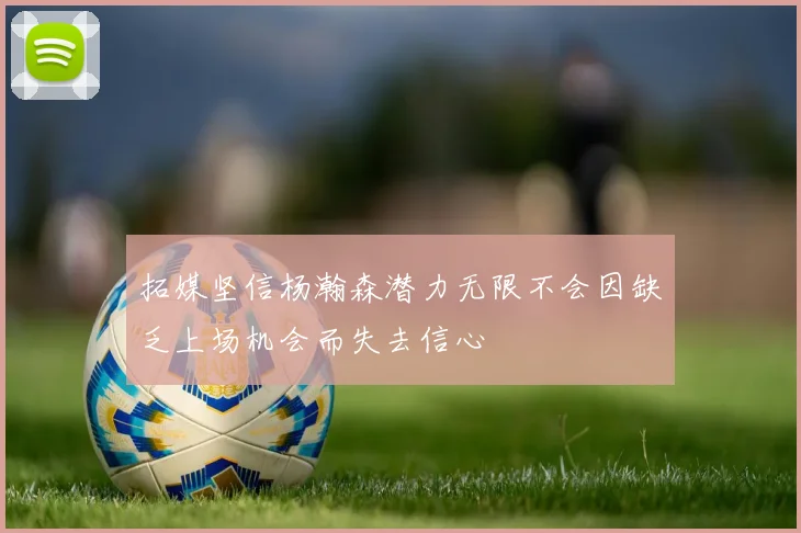 拓媒坚信杨瀚森潜力无限不会因缺乏上场机会而失去信心