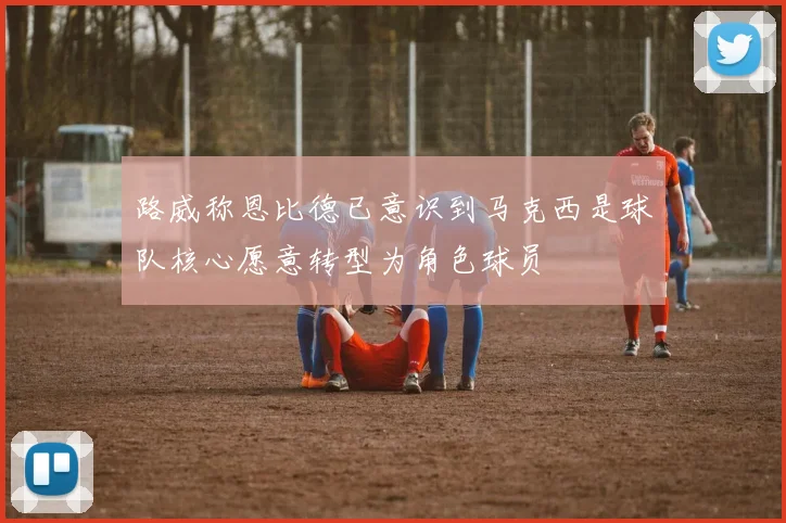路威称恩比德已意识到马克西是球队核心愿意转型为角色球员