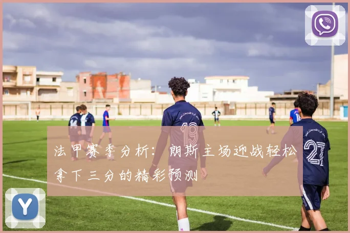 法甲赛季分析：朗斯主场迎战轻松拿下三分的精彩预测