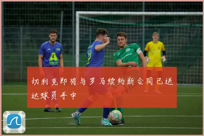 切利克即将与罗马续约新合同已送达球员手中