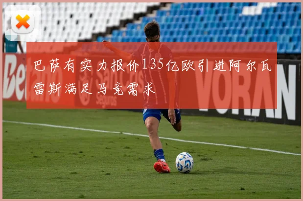 巴萨有实力报价135亿欧引进阿尔瓦雷斯满足马竞需求
