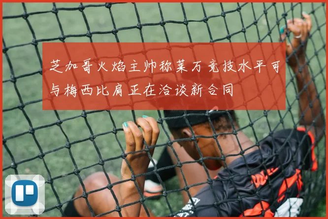 芝加哥火焰主帅称莱万竞技水平可与梅西比肩正在洽谈新合同