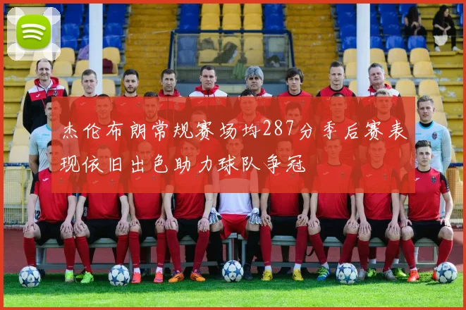 杰伦布朗常规赛场均287分季后赛表现依旧出色助力球队争冠
