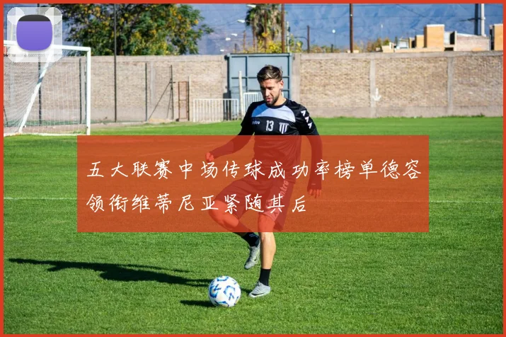 五大联赛中场传球成功率榜单德容领衔维蒂尼亚紧随其后
