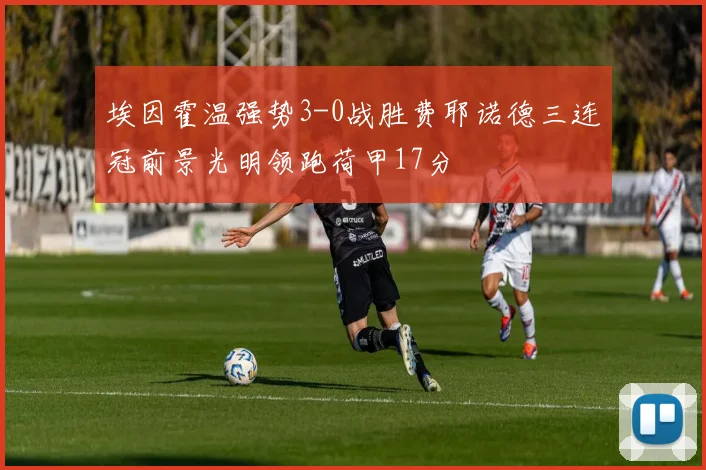 埃因霍温强势3-0战胜费耶诺德三连冠前景光明领跑荷甲17分