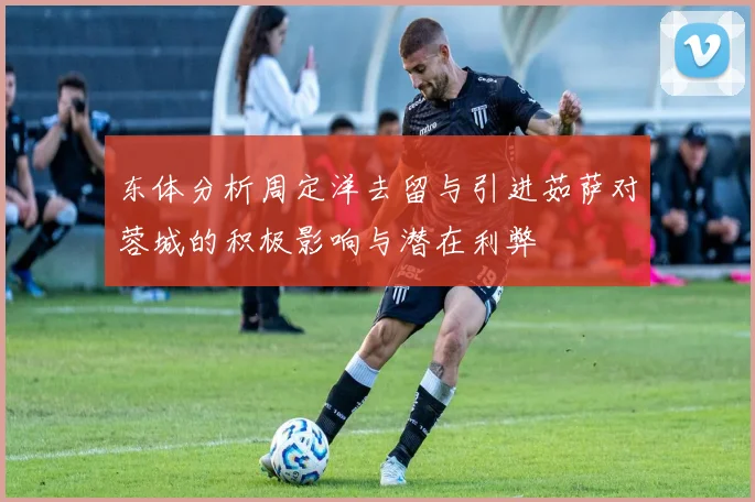 东体分析周定洋去留与引进茹萨对蓉城的积极影响与潜在利弊