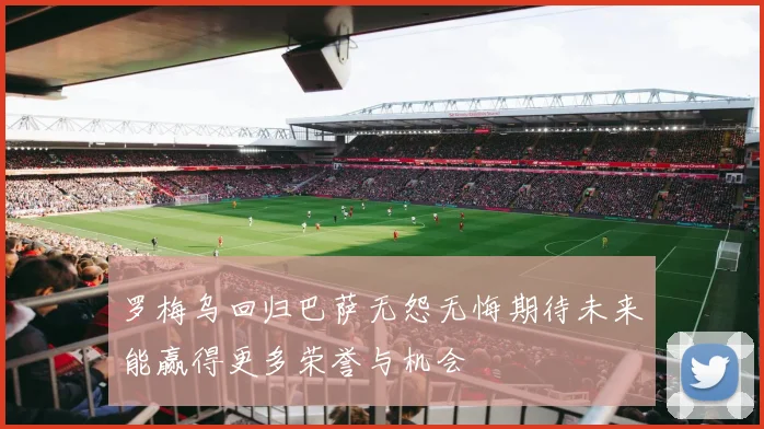 罗梅乌回归巴萨无怨无悔期待未来能赢得更多荣誉与机会