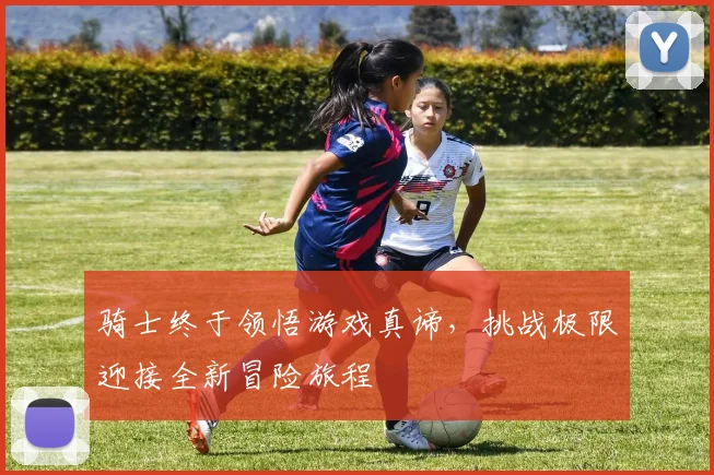骑士终于领悟游戏真谛，挑战极限迎接全新冒险旅程
